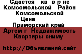 Сдается 2 кв. в р-не Комсомольской › Район ­ Комсомольской › Цена ­ 16 000 - Приморский край, Артем г. Недвижимость » Квартиры сниму   